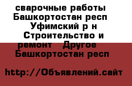 сварочные работы - Башкортостан респ., Уфимский р-н Строительство и ремонт » Другое   . Башкортостан респ.